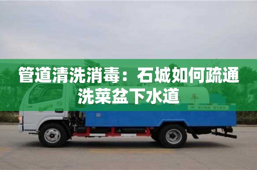 北京管道清洗消毒：石城如何疏通洗菜盆下水道