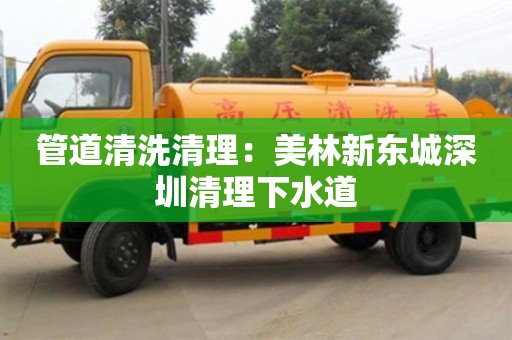 北京管道清洗清理：美林新東城深圳清理下水道