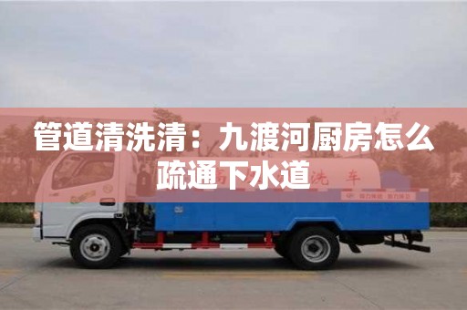 北京管道清洗清：九渡河廚房怎么疏通下水道