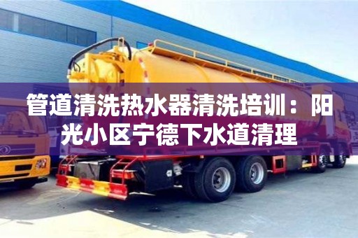 天津管道清洗熱水器清洗培訓：陽光小區寧德下水道清理