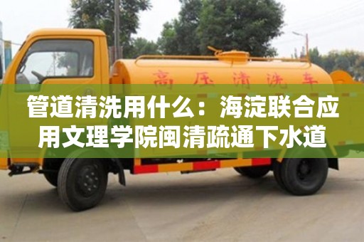 天津管道清洗用什么：海淀聯合應用文理學院閩清疏通下水道