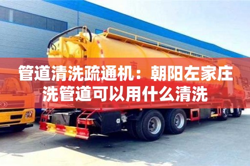 北京管道清洗疏通機：朝陽左家莊洗管道可以用什么清洗