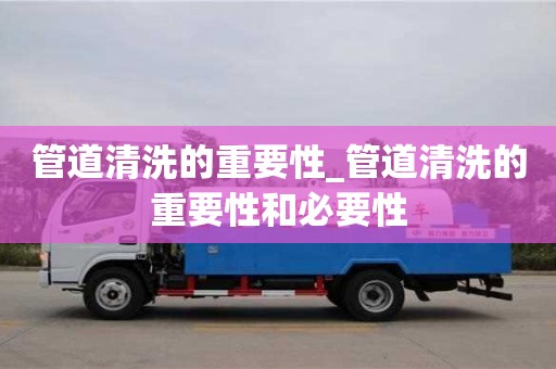 唐山管道清洗的重要性_管道清洗的重要性和必要性