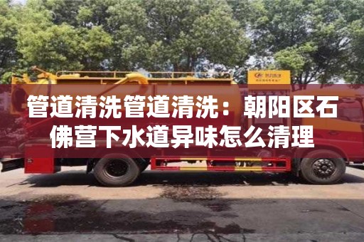 北京管道清洗管道清洗：朝陽(yáng)區(qū)石佛營(yíng)下水道異味怎么清理