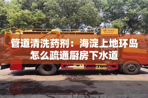 北京管道清洗藥劑：海淀上地環島怎么疏通廚房下水道