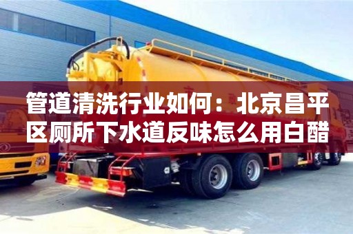 北京管道清洗行業如何：北京昌平區廁所下水道反味怎么用白醋消除