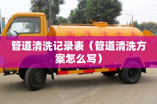 管道清洗記錄表（管道清洗方案怎么寫）