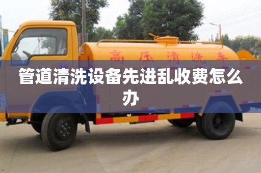 北京管道清洗設備先進亂收費怎么辦
