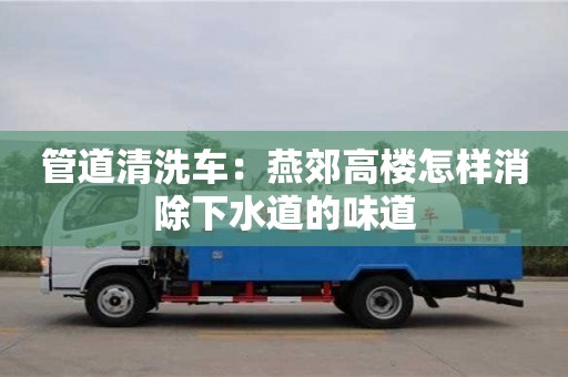 北京管道清洗車：燕郊高樓怎樣消除下水道的味道
