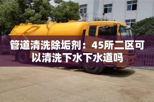 唐山管道清洗除垢劑：45所二區(qū)可以清洗下水下水道嗎