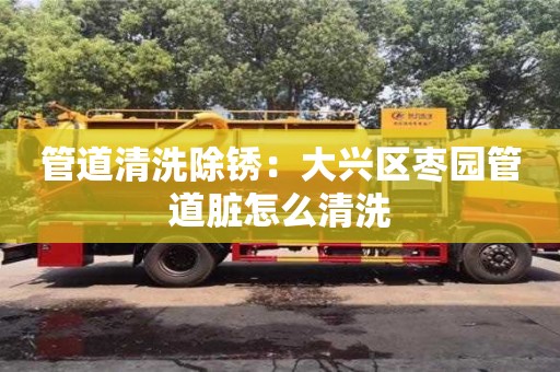 北京管道清洗除銹：大興區棗園管道臟怎么清洗
