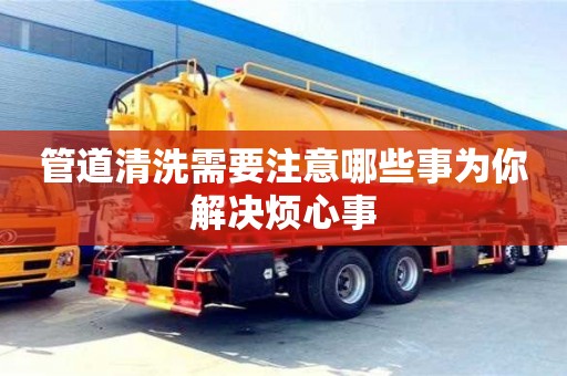管道清洗需要注意哪些事為你解決煩心事