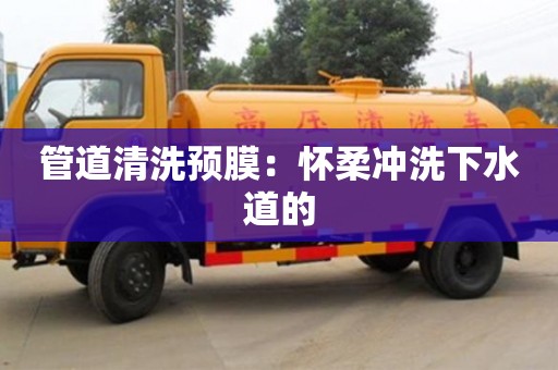 北京管道清洗預膜：懷柔沖洗下水道的