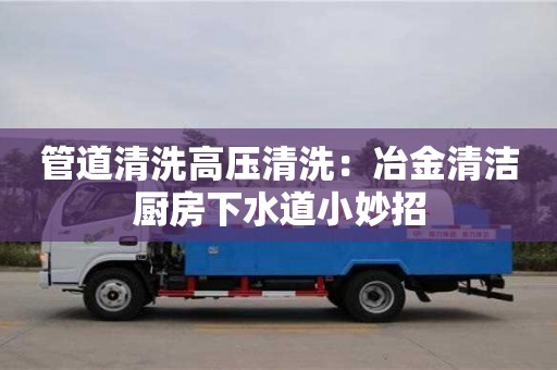 北京管道清洗高壓清洗：冶金清潔廚房下水道小妙招