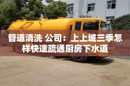北京管道清洗 公司：上上城三季怎樣快速疏通廚房下水道
