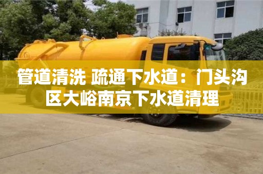北京管道清洗 疏通下水道：門頭溝區大峪南京下水道清理