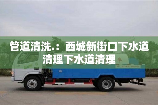 北京管道清洗.：西城新街口下水道清理下水道清理