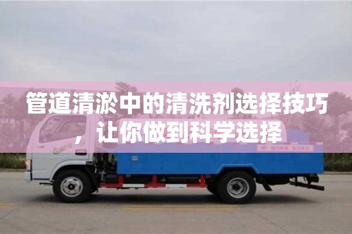 北京管道清淤中的清洗劑選擇技巧，讓你做到科學選擇