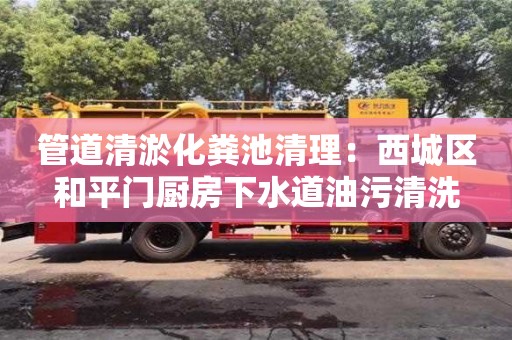 北京管道清淤化糞池清理：西城區和平門廚房下水道油污清洗