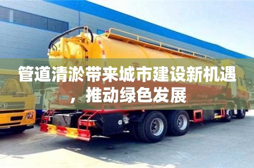 北京管道清淤帶來城市建設新機遇，推動綠色發展