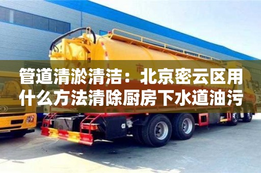 北京管道清淤清潔：北京密云區用什么方法清除廚房下水道油污