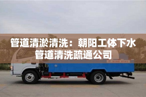 北京管道清淤清洗：朝陽工體下水管道清洗疏通公司