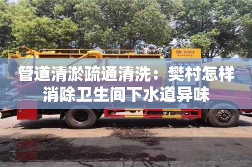北京管道清淤疏通清洗：樊村怎樣消除衛生間下水道異味