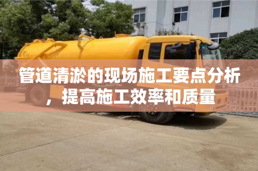 北京管道清淤的現場施工要點分析，提高施工效率和質量