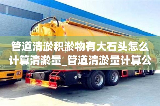 成都管道清淤積淤物有大石頭怎么計算清淤量_管道清淤量計算公式