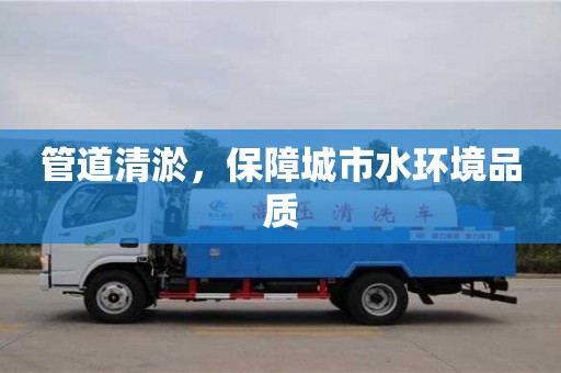 北京管道清淤，保障城市水環(huán)境品質(zhì)