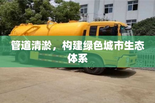 管道清淤，構建綠色城市生態體系