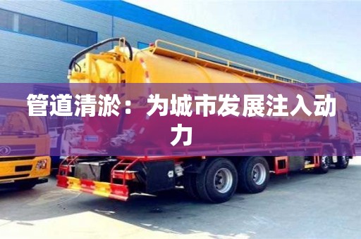 北京管道清淤：為城市發展注入動力