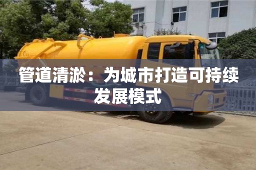 北京管道清淤：為城市打造可持續(xù)發(fā)展模式