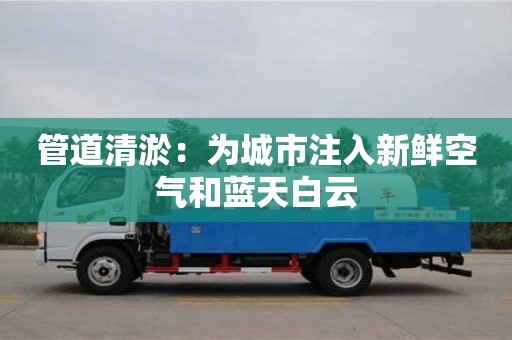南京管道清淤：為城市注入新鮮空氣和藍天白云