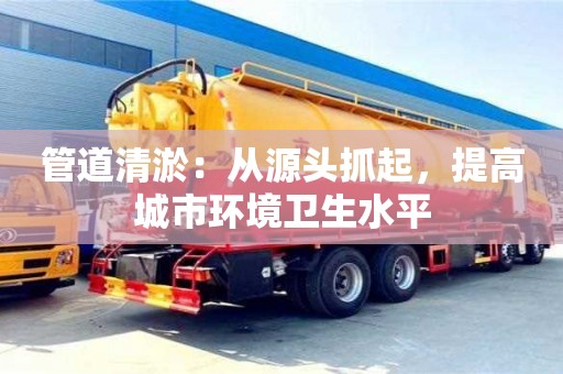 北京管道清淤：從源頭抓起，提高城市環境衛生水平