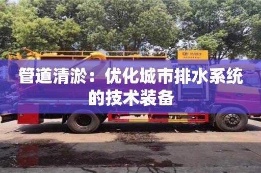 太原管道清淤：優化城市排水系統的技術裝備