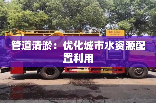 北京管道清淤：優(yōu)化城市水資源配置利用