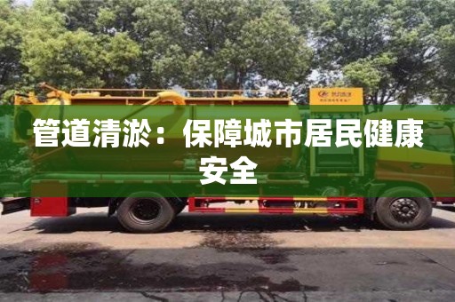 北京管道清淤：保障城市居民健康安全