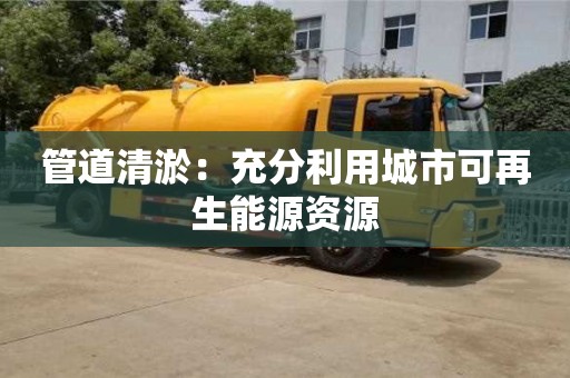 北京管道清淤：充分利用城市可再生能源資源