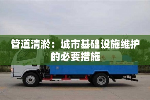 北京管道清淤：城市基礎(chǔ)設(shè)施維護的必要措施