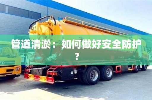 北京管道清淤：如何做好安全防護？