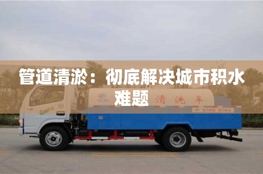 北京管道清淤：徹底解決城市積水難題