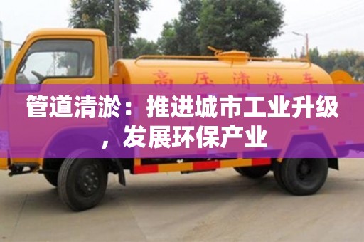 北京管道清淤：推進城市工業(yè)升級，發(fā)展環(huán)保產業(yè)