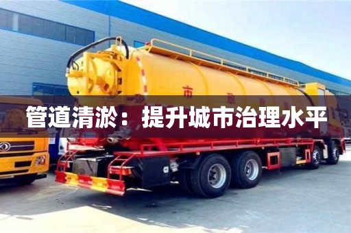 北京管道清淤：提升城市治理水平