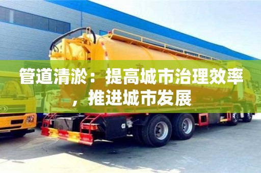 北京管道清淤：提高城市治理效率，推進城市發展