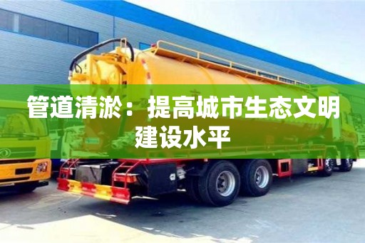 北京管道清淤：提高城市生態文明建設水平
