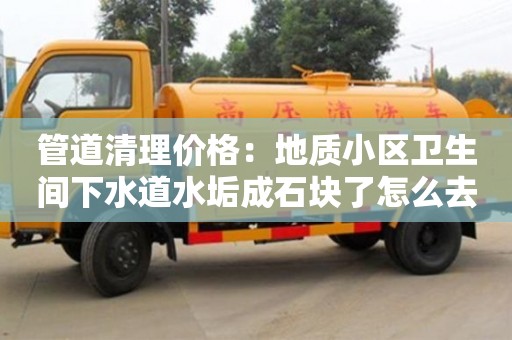 管道清理價(jià)格：地質(zhì)小區(qū)衛(wèi)生間下水道水垢成石塊了怎么去除