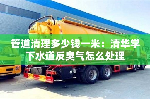 管道清理多少錢一米：清華學下水道反臭氣怎么處理