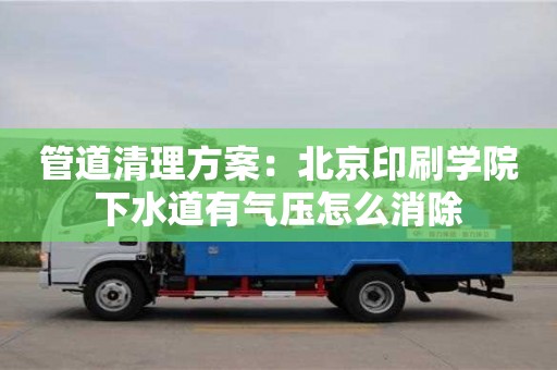北京管道清理方案：北京印刷學院下水道有氣壓怎么消除