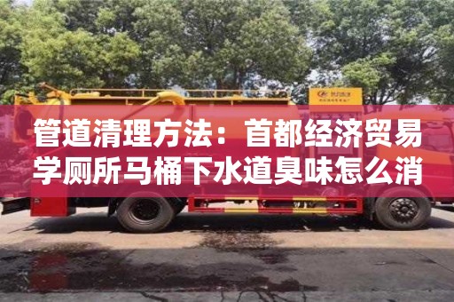唐山管道清理方法：首都經濟貿易學廁所馬桶下水道臭味怎么消除